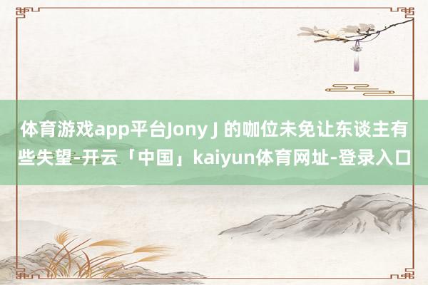 体育游戏app平台Jony J 的咖位未免让东谈主有些失望-开云「中国」kaiyun体育网址-登录入口