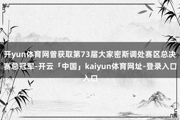 开yun体育网曾获取第73届大家密斯调处赛区总决赛总冠军-开云「中国」kaiyun体育网址-登录入口