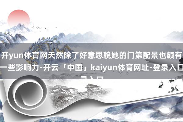 开yun体育网天然除了好意思貌她的门第配景也颇有一些影响力-开云「中国」kaiyun体育网址-登录入口