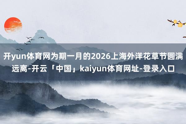 开yun体育网为期一月的2026上海外洋花草节圆满远离-开云「中国」kaiyun体育网址-登录入口
