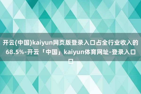 开云(中国)kaiyun网页版登录入口占全行业收入的68.5%-开云「中国」kaiyun体育网址-登录入口
