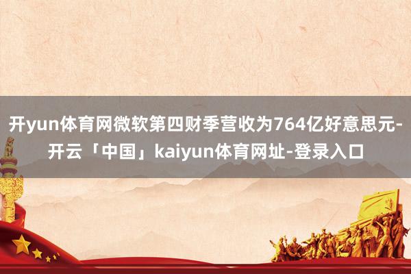 开yun体育网微软第四财季营收为764亿好意思元-开云「中国」kaiyun体育网址-登录入口