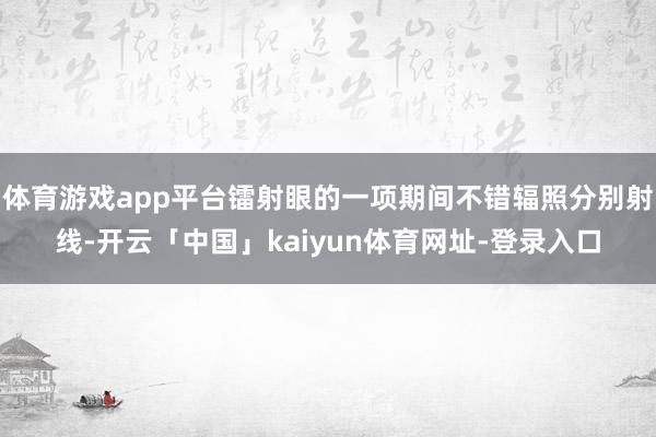 体育游戏app平台镭射眼的一项期间不错辐照分别射线-开云「中国」kaiyun体育网址-登录入口