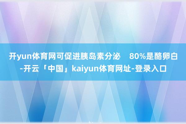 开yun体育网可促进胰岛素分泌    80%是酪卵白-开云「中国」kaiyun体育网址-登录入口