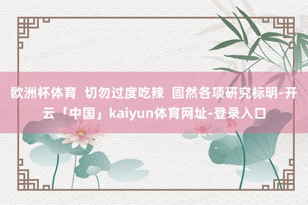 欧洲杯体育  切勿过度吃辣  固然各项研究标明-开云「中国」kaiyun体育网址-登录入口