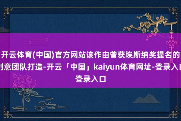 开云体育(中国)官方网站该作由曾获埃斯纳奖提名的创意团队打造-开云「中国」kaiyun体育网址-登录入口