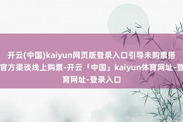 开云(中国)kaiyun网页版登录入口引导未购票搭客通过官方渠谈线上购票-开云「中国」kaiyun体育网址-登录入口
