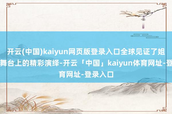 开云(中国)kaiyun网页版登录入口全球见证了姐姐们在舞台上的精彩演绎-开云「中国」kaiyun体育网址-登录入口