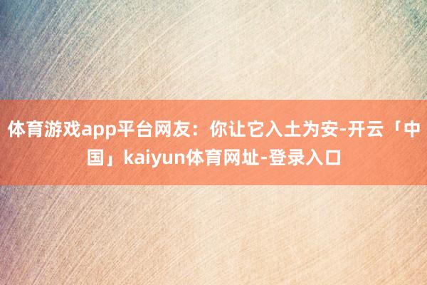 体育游戏app平台网友：你让它入土为安-开云「中国」kaiyun体育网址-登录入口