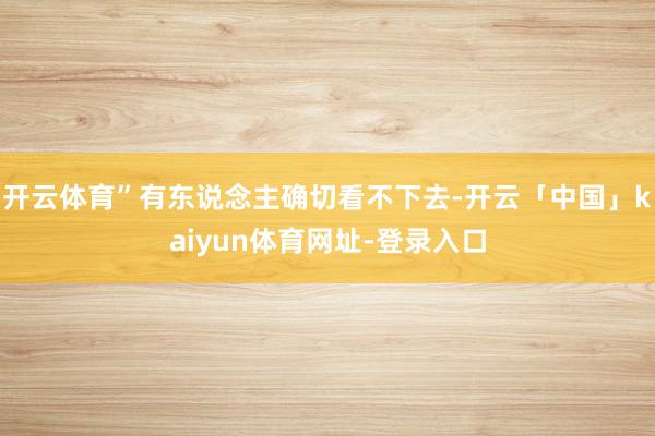 开云体育”有东说念主确切看不下去-开云「中国」kaiyun体育网址-登录入口