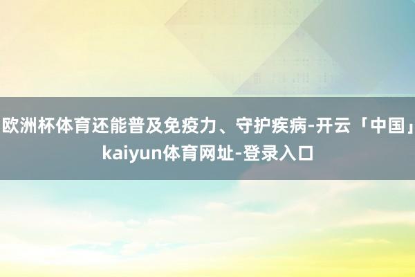 欧洲杯体育还能普及免疫力、守护疾病-开云「中国」kaiyun体育网址-登录入口