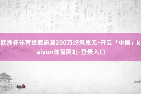 欧洲杯体育货值逾越200万好意思元-开云「中国」kaiyun体育网址-登录入口
