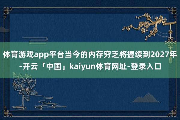 体育游戏app平台当今的内存穷乏将握续到2027年-开云「中国」kaiyun体育网址-登录入口
