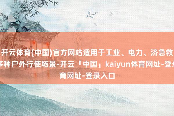 开云体育(中国)官方网站适用于工业、电力、济急救助等多种户外行使场景-开云「中国」kaiyun体育网址-登录入口