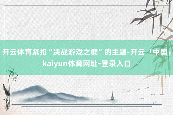 开云体育紧扣“决战游戏之巅”的主题-开云「中国」kaiyun体育网址-登录入口