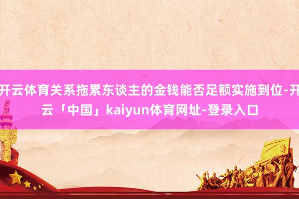开云体育关系拖累东谈主的金钱能否足额实施到位-开云「中国」kaiyun体育网址-登录入口