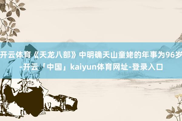 开云体育《天龙八部》中明确天山童姥的年事为96岁-开云「中国」kaiyun体育网址-登录入口