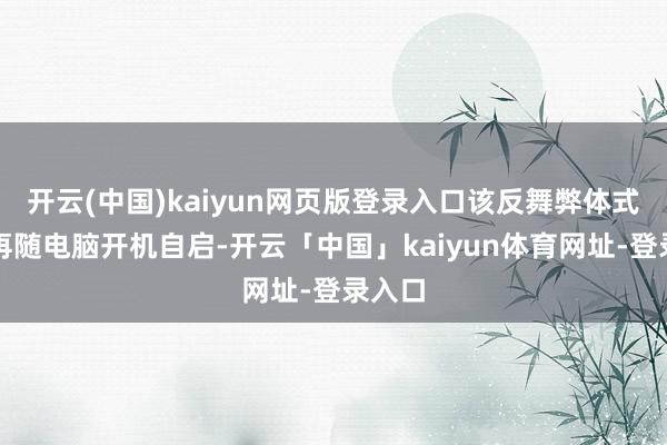 开云(中国)kaiyun网页版登录入口该反舞弊体式将不再随电脑开机自启-开云「中国」kaiyun体育网址-登录入口