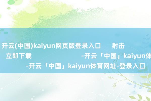 开云(中国)kaiyun网页版登录入口      射击                        稽察更多      立即下载                            -开云「中国」kaiyun体育网址-登录入口