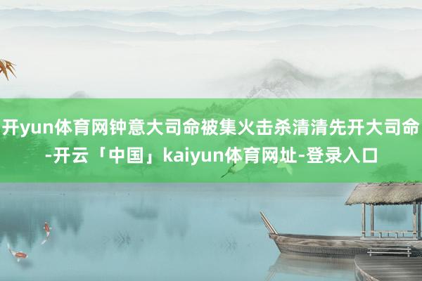开yun体育网钟意大司命被集火击杀清清先开大司命-开云「中国」kaiyun体育网址-登录入口