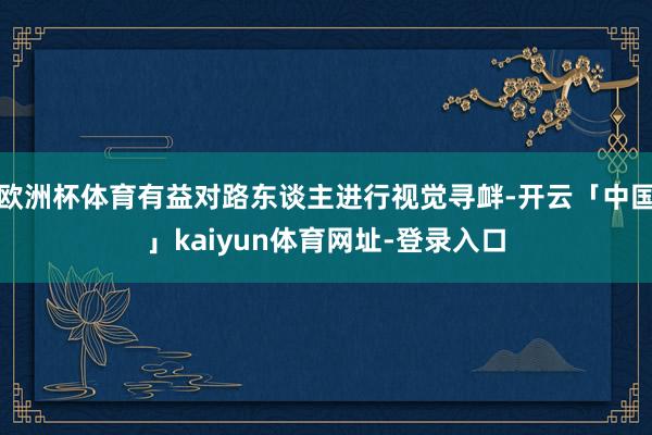 欧洲杯体育有益对路东谈主进行视觉寻衅-开云「中国」kaiyun体育网址-登录入口