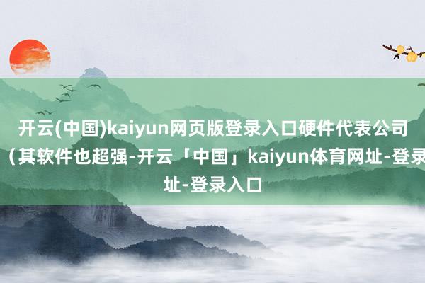 开云(中国)kaiyun网页版登录入口硬件代表公司苹果（其软件也超强-开云「中国」kaiyun体育网址-登录入口