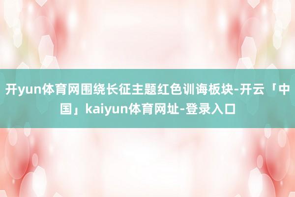开yun体育网围绕长征主题红色训诲板块-开云「中国」kaiyun体育网址-登录入口