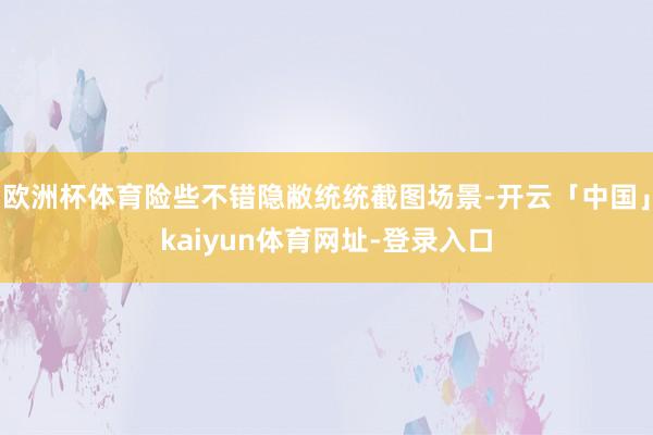 欧洲杯体育险些不错隐敝统统截图场景-开云「中国」kaiyun体育网址-登录入口