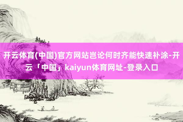 开云体育(中国)官方网站岂论何时齐能快速补涂-开云「中国」kaiyun体育网址-登录入口