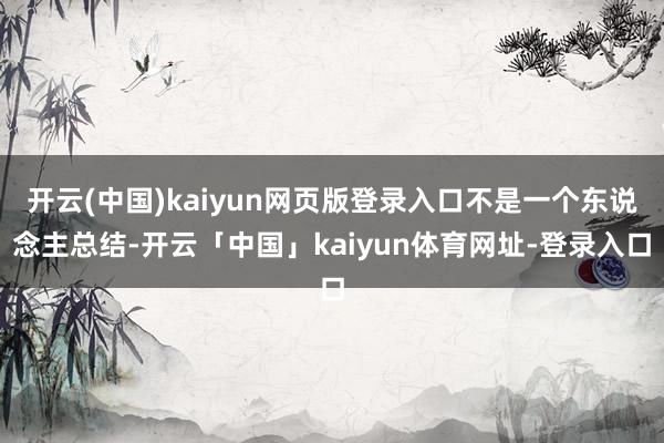 开云(中国)kaiyun网页版登录入口不是一个东说念主总结-开云「中国」kaiyun体育网址-登录入口