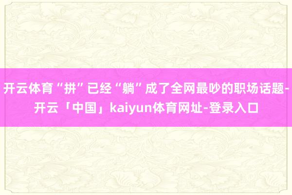 开云体育“拼”已经“躺”成了全网最吵的职场话题-开云「中国」kaiyun体育网址-登录入口