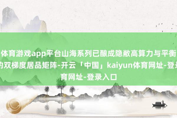 体育游戏app平台山海系列已酿成隐敝高算力与平衡能效的双梯度居品矩阵-开云「中国」kaiyun体育网址-登录入口