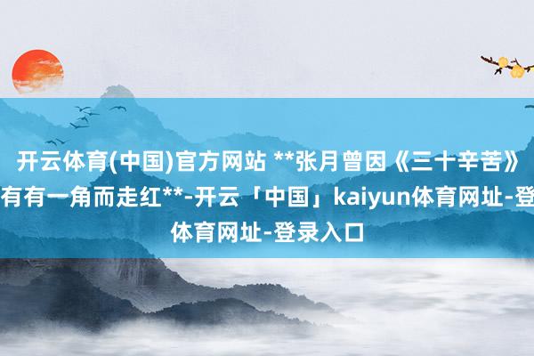 开云体育(中国)官方网站 **张月曾因《三十辛苦》中的林有有一角而走红**-开云「中国」kaiyun体育网址-登录入口