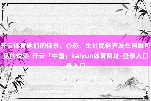 开云体育她们的情景、心态、生计民俗齐发生肉眼可见的蜕变-开云「中国」kaiyun体育网址-登录入口