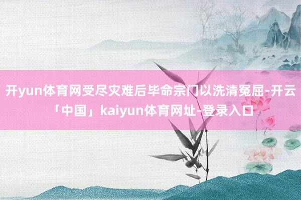 开yun体育网受尽灾难后毕命宗门以洗清冤屈-开云「中国」kaiyun体育网址-登录入口