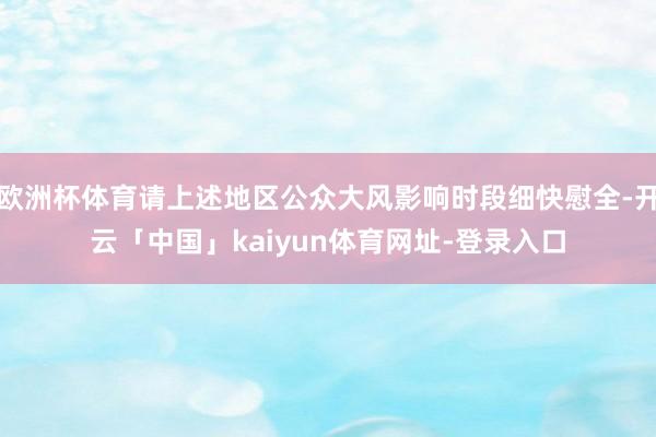 欧洲杯体育请上述地区公众大风影响时段细快慰全-开云「中国」kaiyun体育网址-登录入口