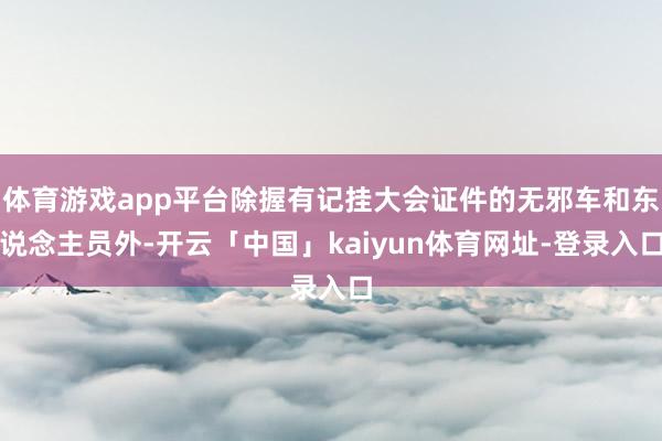 体育游戏app平台除握有记挂大会证件的无邪车和东说念主员外-开云「中国」kaiyun体育网址-登录入口