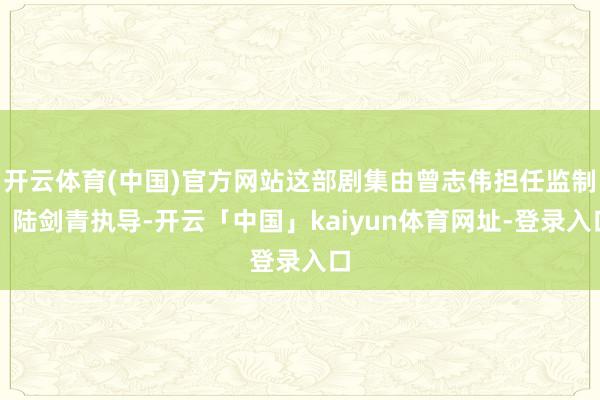 开云体育(中国)官方网站这部剧集由曾志伟担任监制、陆剑青执导-开云「中国」kaiyun体育网址-登录入口