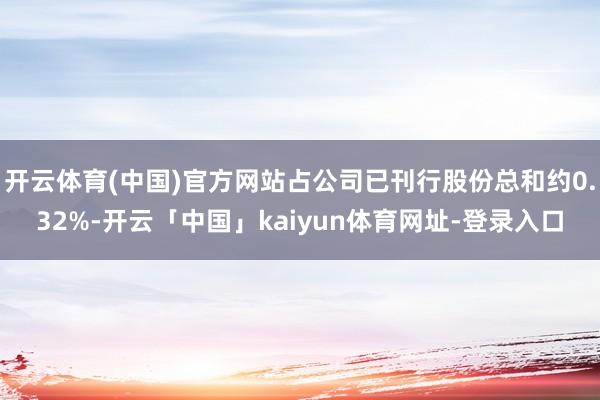 开云体育(中国)官方网站占公司已刊行股份总和约0.32%-开云「中国」kaiyun体育网址-登录入口