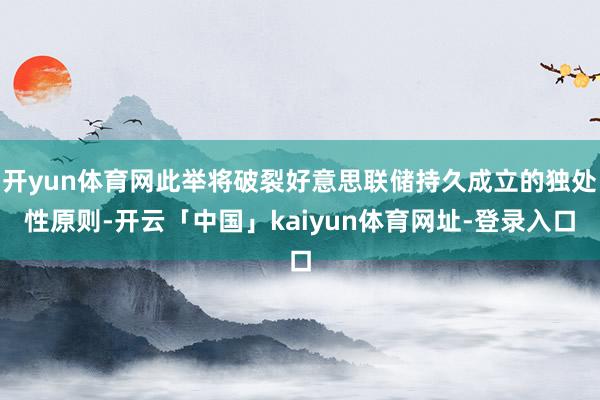 开yun体育网此举将破裂好意思联储持久成立的独处性原则-开云「中国」kaiyun体育网址-登录入口