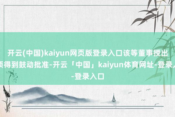 开云(中国)kaiyun网页版登录入口该等董事授出毋须得到鼓动批准-开云「中国」kaiyun体育网址-登录入口