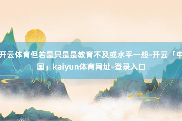 开云体育但若是只是是教育不及或水平一般-开云「中国」kaiyun体育网址-登录入口