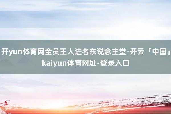 开yun体育网全员王人进名东说念主堂-开云「中国」kaiyun体育网址-登录入口