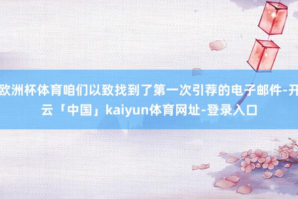 欧洲杯体育咱们以致找到了第一次引荐的电子邮件-开云「中国」kaiyun体育网址-登录入口