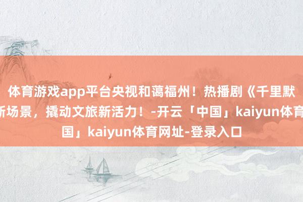 体育游戏app平台央视和蔼福州！热播剧《千里默的荣耀》蔓延新场景，撬动文旅新活力！-开云「中国」kaiyun体育网址-登录入口