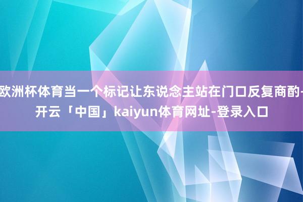 欧洲杯体育当一个标记让东说念主站在门口反复商酌-开云「中国」kaiyun体育网址-登录入口