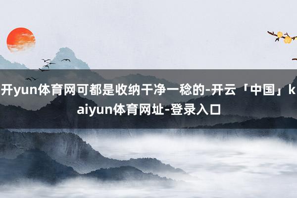 开yun体育网可都是收纳干净一稔的-开云「中国」kaiyun体育网址-登录入口