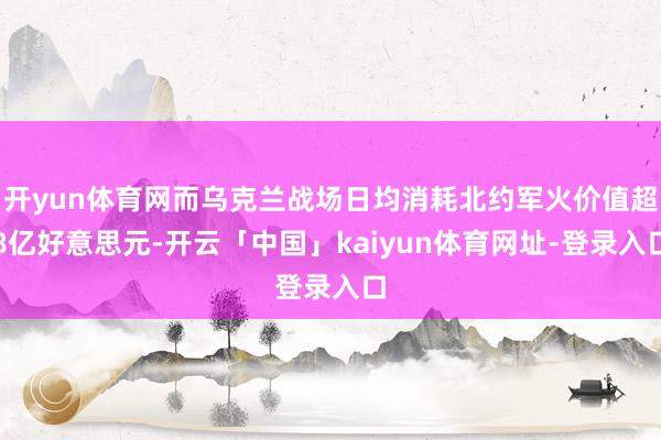 开yun体育网而乌克兰战场日均消耗北约军火价值超8亿好意思元-开云「中国」kaiyun体育网址-登录入口