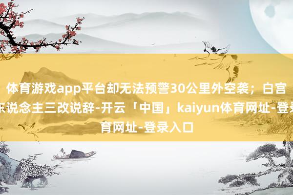 体育游戏app平台却无法预警30公里外空袭；白宫发言东说念主三改说辞-开云「中国」kaiyun体育网址-登录入口