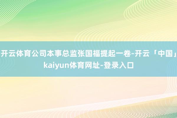 开云体育公司本事总监张国福提起一卷-开云「中国」kaiyun体育网址-登录入口